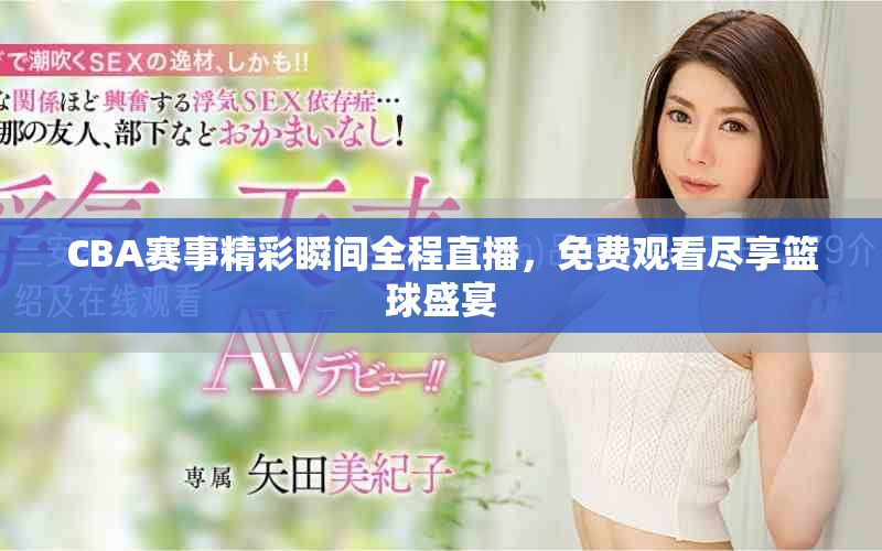 CBA赛事精彩瞬间全程直播，免费观看尽享篮球盛宴