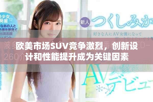 欧美市场SUV竞争激烈，创新设计和性能提升成为关键因素