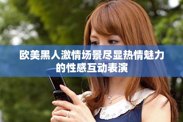 欧美黑人激情场景尽显热情魅力的性感互动表演
