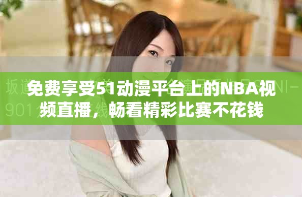 免费享受51动漫平台上的NBA视频直播，畅看精彩比赛不花钱