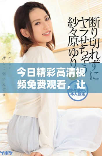 今日精彩高清视频免费观看，让你畅享极致视听体验