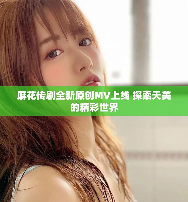 麻花传剧全新原创MV上线 探索天美的精彩世界