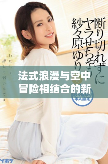 法式浪漫与空中冒险相结合的新版《法国空少》全新演绎