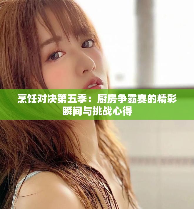 烹饪对决第五季：厨房争霸赛的精彩瞬间与挑战心得