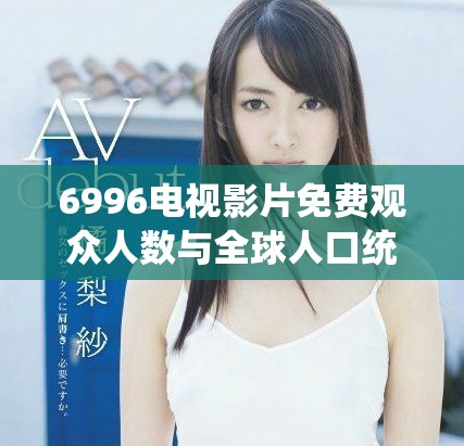6996电视影片免费观众人数与全球人口统计分析报告