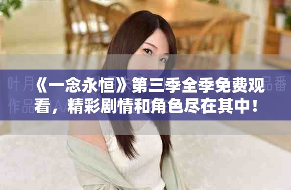 《一念永恒》第三季全季免费观看，精彩剧情和角色尽在其中！