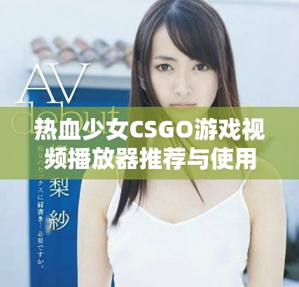 热血少女CSGO游戏视频播放器推荐与使用指南