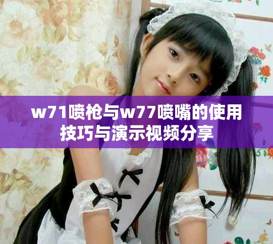 w71喷枪与w77喷嘴的使用技巧与演示视频分享