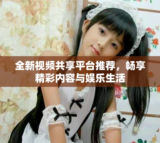 全新视频共享平台推荐，畅享精彩内容与娱乐生活