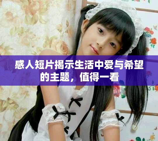 感人短片揭示生活中爱与希望的主题，值得一看