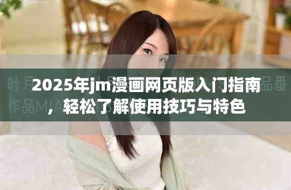 2025年jm漫画网页版入门指南，轻松了解使用技巧与特色