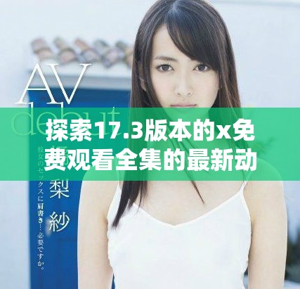 探索17.3版本的x免费观看全集的最新动态与观看体验分析