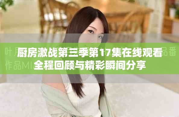 厨房激战第三季第17集在线观看全程回顾与精彩瞬间分享