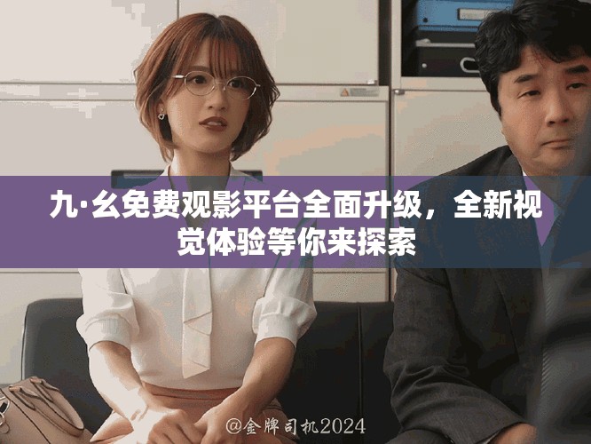 九·幺免费观影平台全面升级，全新视觉体验等你来探索