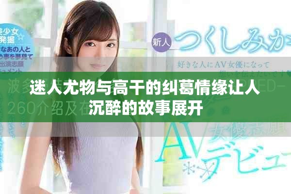 迷人尤物与高干的纠葛情缘让人沉醉的故事展开