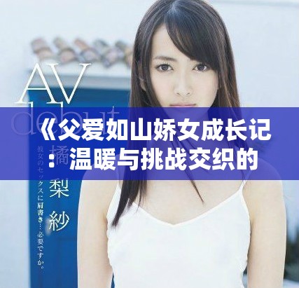 《父爱如山娇女成长记：温暖与挑战交织的青春故事》