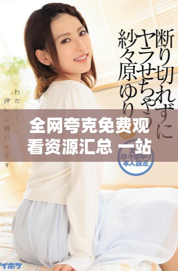 全网夸克免费观看资源汇总 一站式获取精彩内容指南