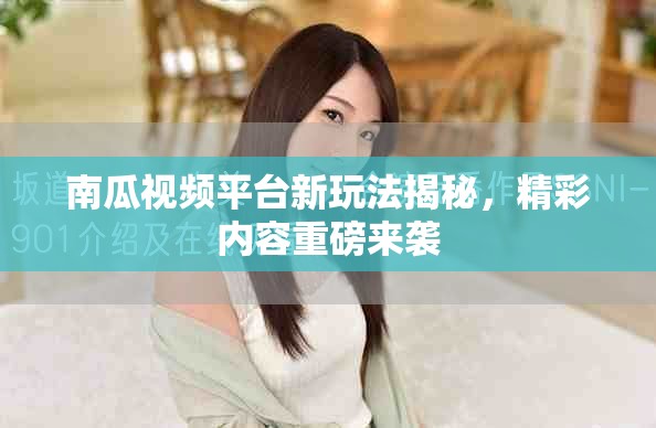 南瓜视频平台新玩法揭秘，精彩内容重磅来袭