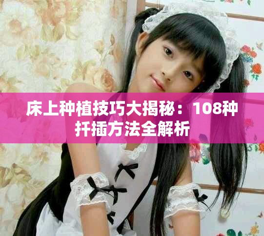 床上种植技巧大揭秘：108种扦插方法全解析