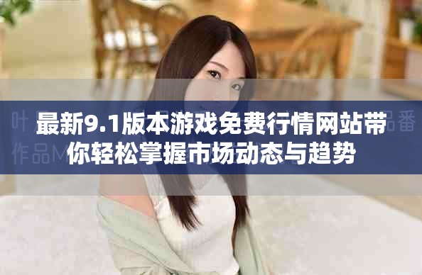 最新9.1版本游戏免费行情网站带你轻松掌握市场动态与趋势