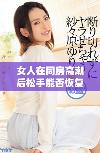 女人在同房高潮后松手能否恢复正常状态的深入探讨
