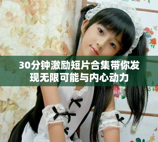 30分钟激励短片合集带你发现无限可能与内心动力
