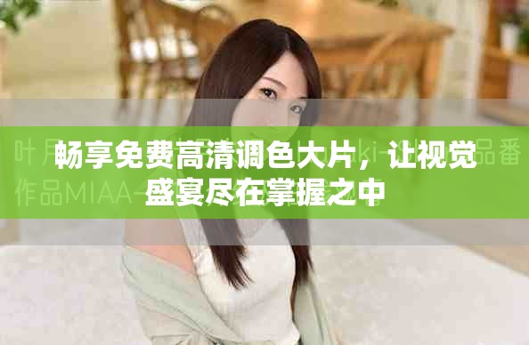 畅享免费高清调色大片，让视觉盛宴尽在掌握之中