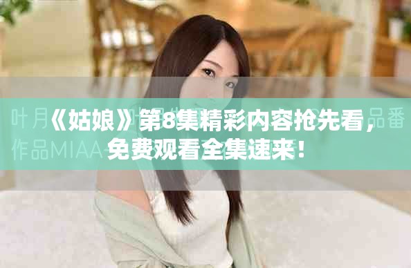 《姑娘》第8集精彩内容抢先看，免费观看全集速来！