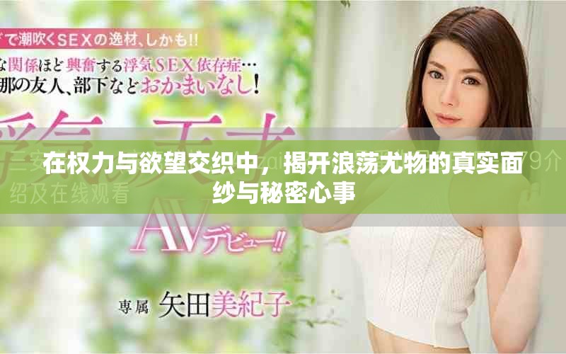 在权力与欲望交织中，揭开浪荡尤物的真实面纱与秘密心事