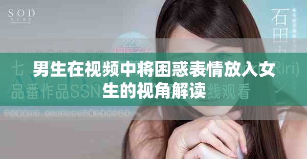 男生在视频中将困惑表情放入女生的视角解读