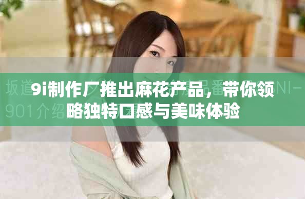 9i制作厂推出麻花产品，带你领略独特口感与美味体验