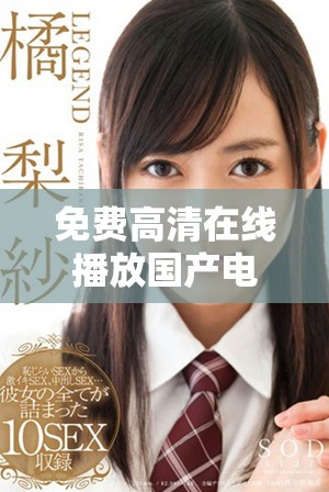 免费高清在线播放国产电影任你观看，带你畅享视听盛宴