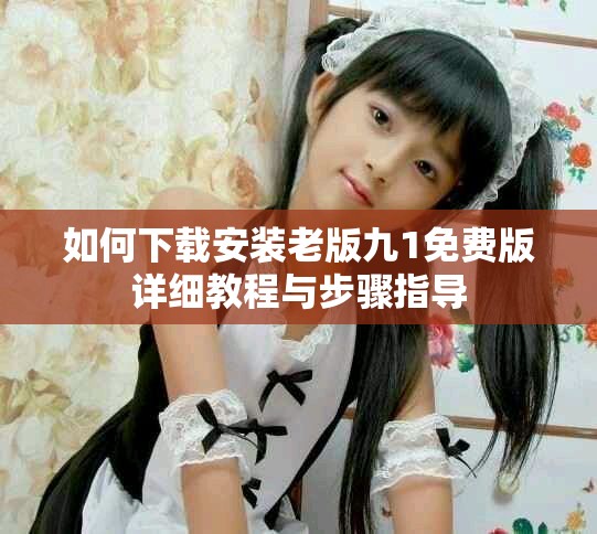 如何下载安装老版九1免费版详细教程与步骤指导
