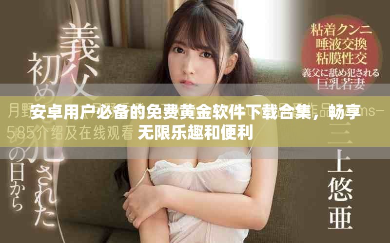 安卓用户必备的免费黄金软件下载合集，畅享无限乐趣和便利