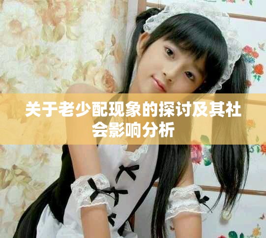 关于老少配现象的探讨及其社会影响分析