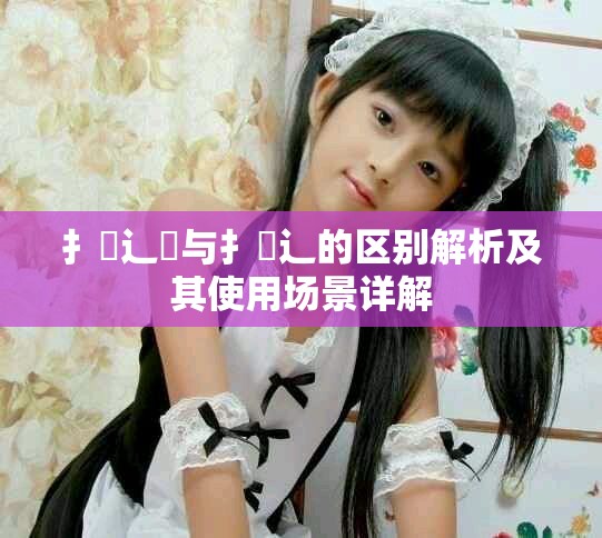 扌喿辶畑与扌喿辶的区别解析及其使用场景详解
