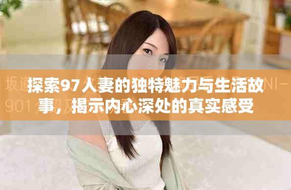探索97人妻的独特魅力与生活故事，揭示内心深处的真实感受