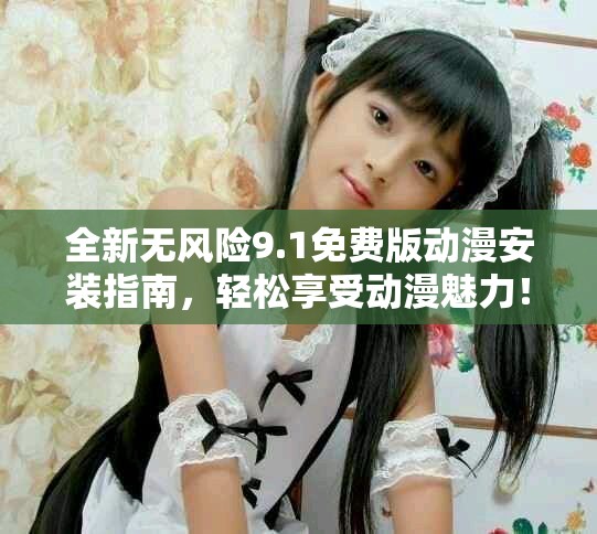 全新无风险9.1免费版动漫安装指南，轻松享受动漫魅力！