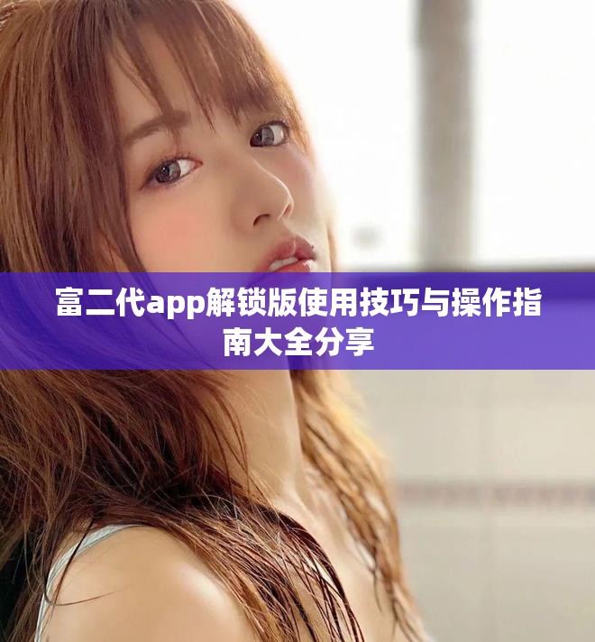 富二代app解锁版使用技巧与操作指南大全分享