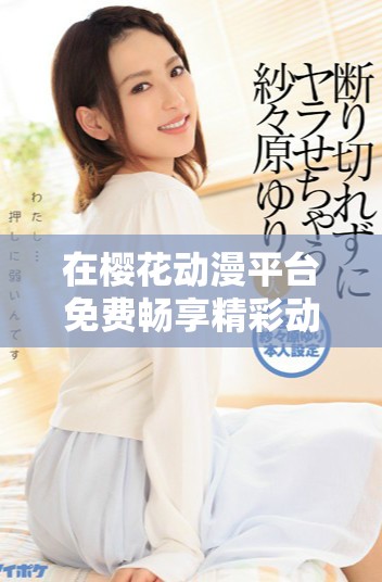 在樱花动漫平台免费畅享精彩动画片免费观看体验