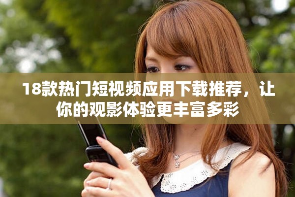 18款热门短视频应用下载推荐，让你的观影体验更丰富多彩