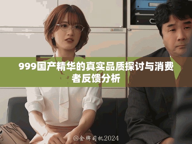 999国产精华的真实品质探讨与消费者反馈分析