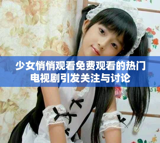 少女悄悄观看免费观看的热门电视剧引发关注与讨论