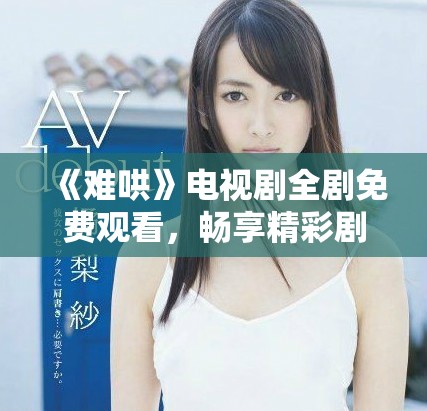 《难哄》电视剧全剧免费观看，畅享精彩剧情在线播放体验