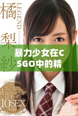 暴力少女在CSGO中的精彩瞬间全网免费播放