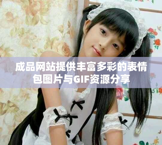 成品网站提供丰富多彩的表情包图片与GIF资源分享