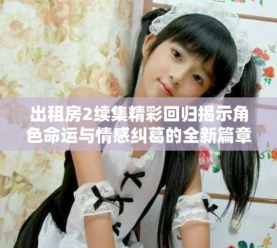 出租房2续集精彩回归揭示角色命运与情感纠葛的全新篇章
