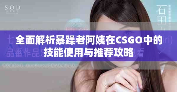 全面解析暴躁老阿姨在CSGO中的技能使用与推荐攻略