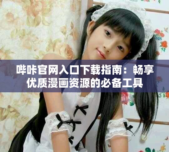哔咔官网入口下载指南：畅享优质漫画资源的必备工具