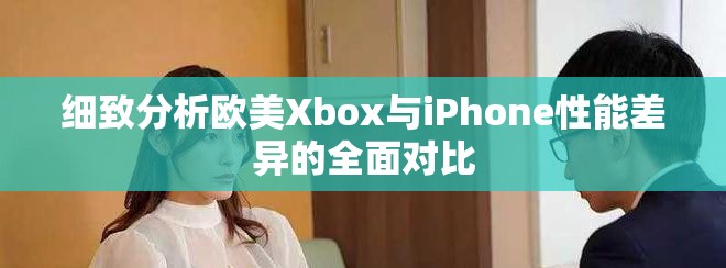细致分析欧美Xbox与iPhone性能差异的全面对比